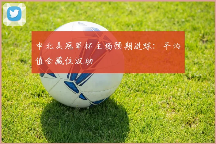 中北美冠军杯主场预期进球：平均值会藏住波动