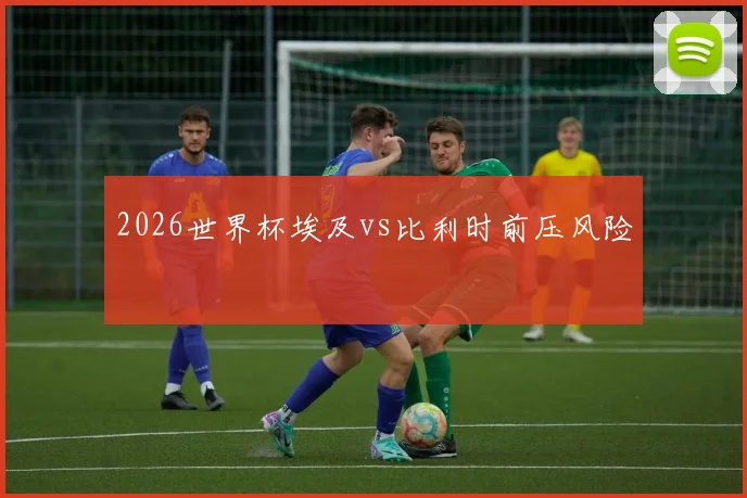 2026世界杯埃及vs比利时前压风险