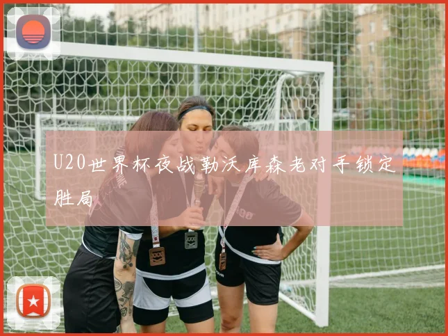U20世界杯夜战勒沃库森老对手锁定胜局