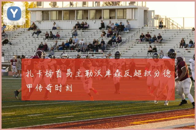扎卡榜首易主勒沃库森反超积分德甲传奇时刻