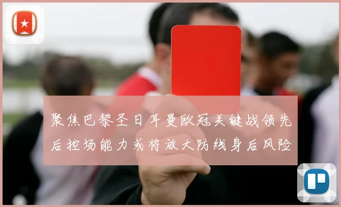 聚焦巴黎圣日耳曼欧冠关键战领先后控场能力或将放大防线身后风险