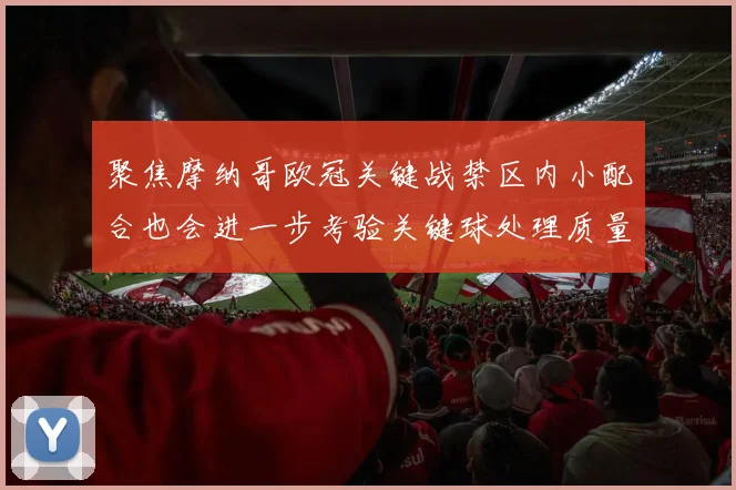 聚焦摩纳哥欧冠关键战禁区内小配合也会进一步考验关键球处理质量