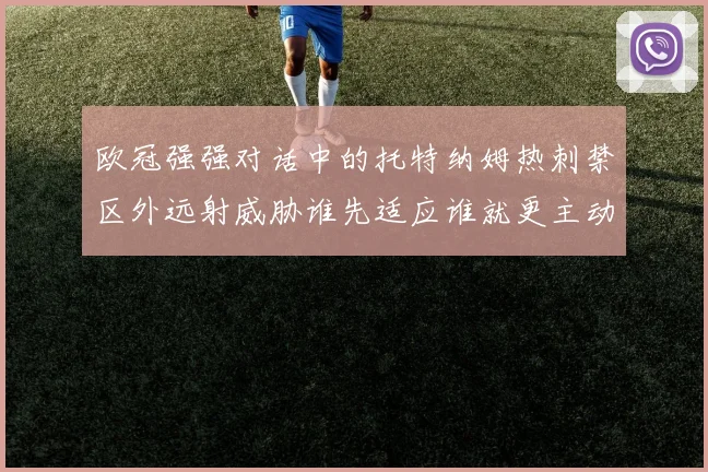 欧冠强强对话中的托特纳姆热刺禁区外远射威胁谁先适应谁就更主动