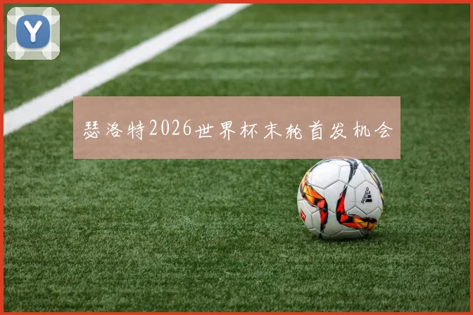瑟洛特2026世界杯末轮首发机会