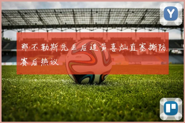那不勒斯先丢后追黄喜灿直塞撕防赛后热议