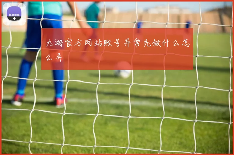 九游官方网站账号异常先做什么怎么弄